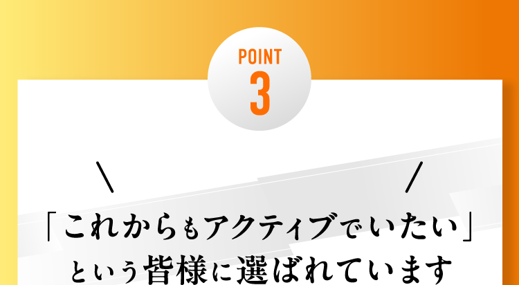 POINT3 満足度約96%！「これからもアクティブでいたい」という皆様に選ばれています