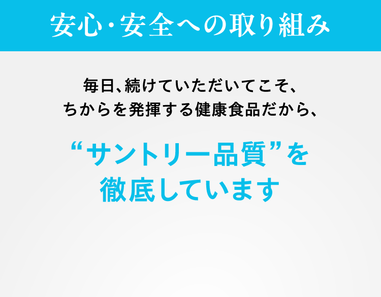 安心・安全への取り組み 毎日、続けていただいてこそ、ちからを発揮する健康食品だから、「サントリー品質」を徹底しています