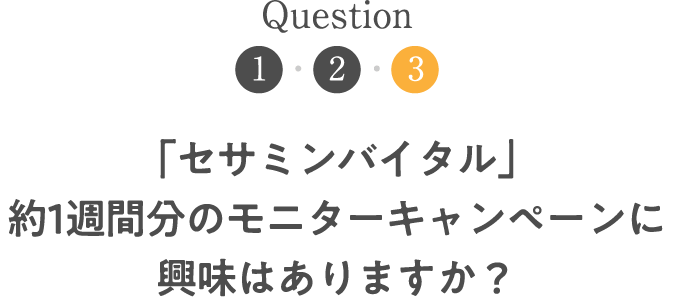 Question3 「セサミンバイタル」約1週間分のモニターキャンペーンに興味はありますか？
