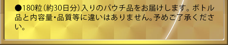 ●180粒（約30日分）入りのパウチ品をお届けします。ボトル品と内容量・品質等に違いはありません。予めご了承ください。