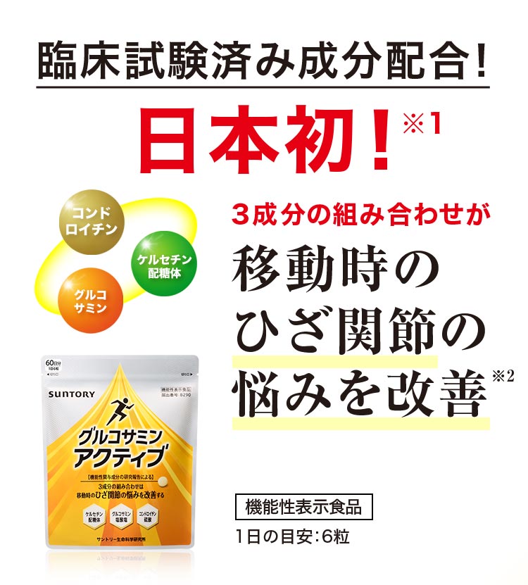 臨床試験済み成分配合！日本初！※1 コンドロイチン グルコサミン ケルセチン配糖体 3成分の組み合わせが移動時のひざ関節の悩みを改善※2 機能性表示食品 1日の目安：6粒