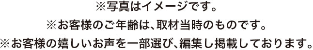 ※写真はイメージです。※お客様のご年齢は、取材当時のものです。※お客様の嬉しいお声を一部選び、編集し掲載しております。