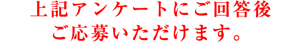 上記アンケートにご回答後ご応募いただけます。