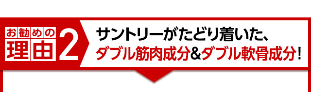 お勧めの理由2 サントリーがたどり着いた、ダブル筋肉成分＆ダブル軟骨成分！