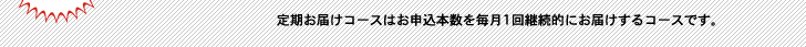 定期お届けコースはお申込本数を毎月1回継続的にお届けするコースです。