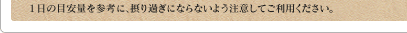 1日の目安量を参考に、摂り過ぎにならないよう注意してご利用ください。