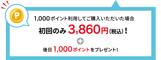1,000ポイント利用してご購入いただいた場合 初回のみ3,860円(税込)！＋後日1,000ポイントをプレゼント！
