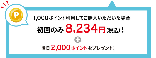 1,000ポイント利用してご購入いただいた場合 初回のみ8,234円(税込)！＋後日2,000ポイントをプレゼント！