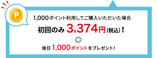 1,000ポイント利用してご購入いただいた場合 初回のみ3,374円(税込)！＋後日1,000ポイントをプレゼント！