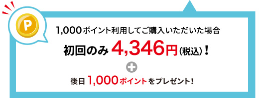 1,000ポイント利用してご購入いただいた場合 初回のみ4,346円(税込)！＋後日1,000ポイントをプレゼント！