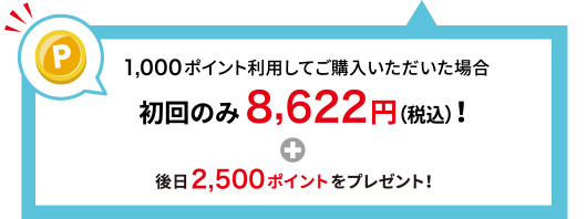 1,000ポイント利用してご購入いただいた場合 初回のみ8,622円(税込)！＋後日2,500ポイントをプレゼント！