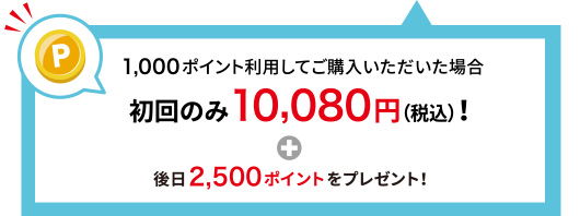 1,000ポイント利用してご購入いただいた場合 初回のみ10,080円(税込)！＋後日2,500ポイントをプレゼント！