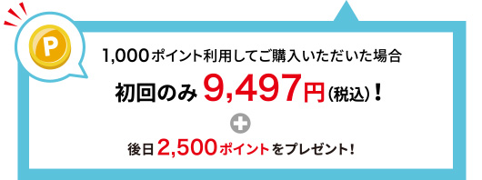 1,000ポイント利用してご購入いただいた場合 初回のみ9,497円(税込)！＋後日2,500ポイントをプレゼント！