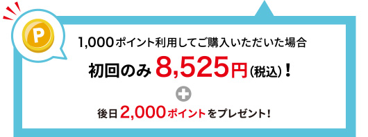 1,000ポイント利用してご購入いただいた場合 初回のみ8,525円(税込)！＋後日2,000ポイントをプレゼント！