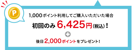 1,000ポイント利用してご購入いただいた場合 初回のみ6,425円(税込)！＋後日2,000ポイントをプレゼント！