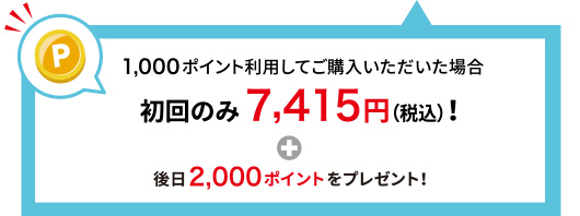 1,000ポイント利用してご購入いただいた場合 初回のみ7,415円(税込)！＋後日2,000ポイントをプレゼント！