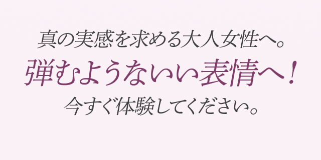真の実感を求める大人女性へ。
弾むようないい表情へ!
今すぐ体験してください。