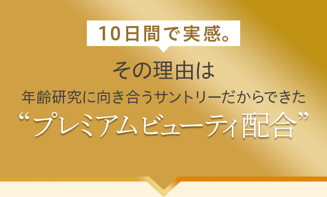 10日間で実感。
その理由は年齢研究に向き合うサントリーだからできた“プレミアムビューティ配合”