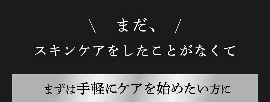 まだ、スキンケアをしたことがなくて まずは手軽にケアを始めたい方に