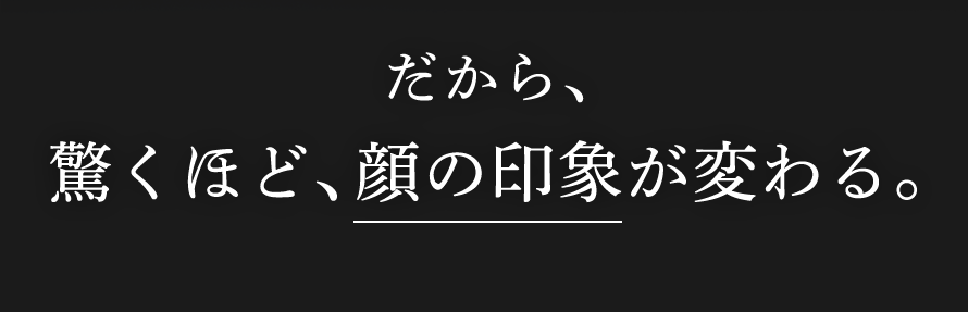 だから、驚くほど、顔の印象が変わる