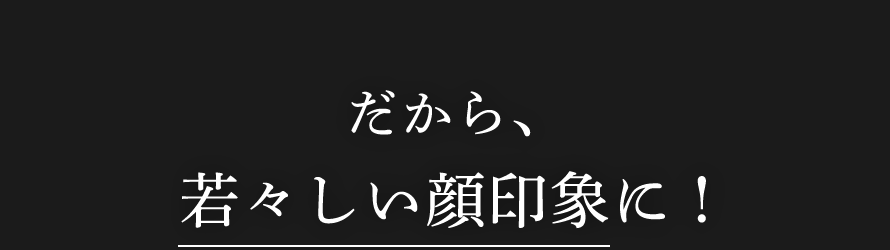 だから、若々しい顔印象に！