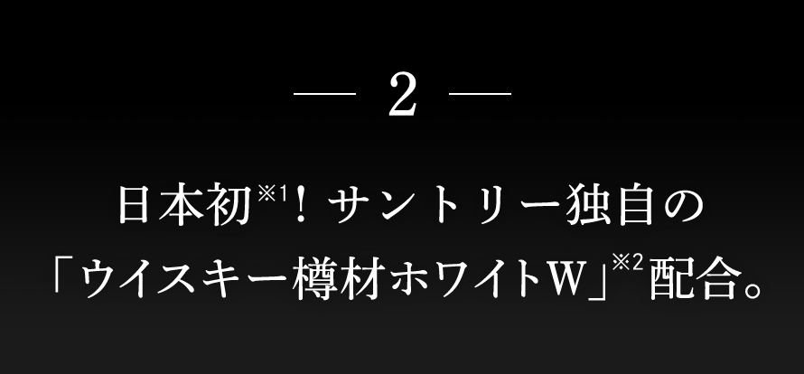 2：日本初！サントリー独自の「ウイスキー樽材ホワイトW」配合。