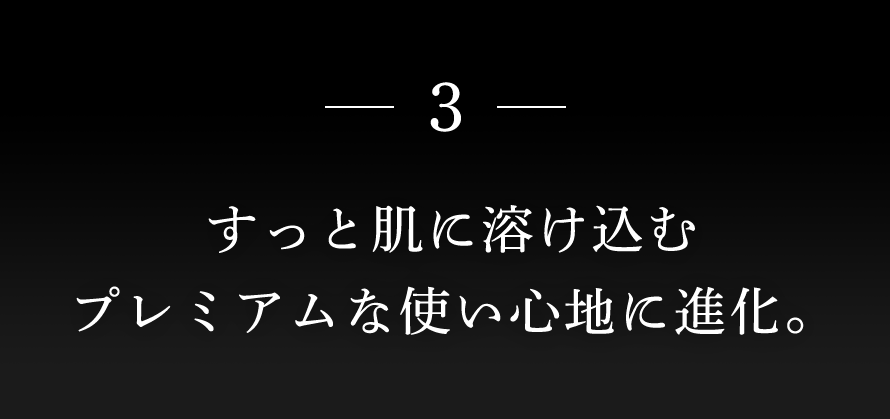 3：すっと肌に溶け込むプレミアムな使い心地に進化。