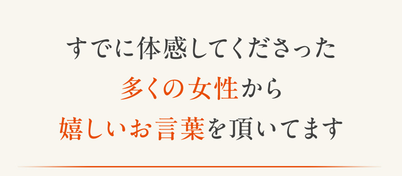 すでに体感してくださった多くの女性から嬉しいお言葉を頂いてます