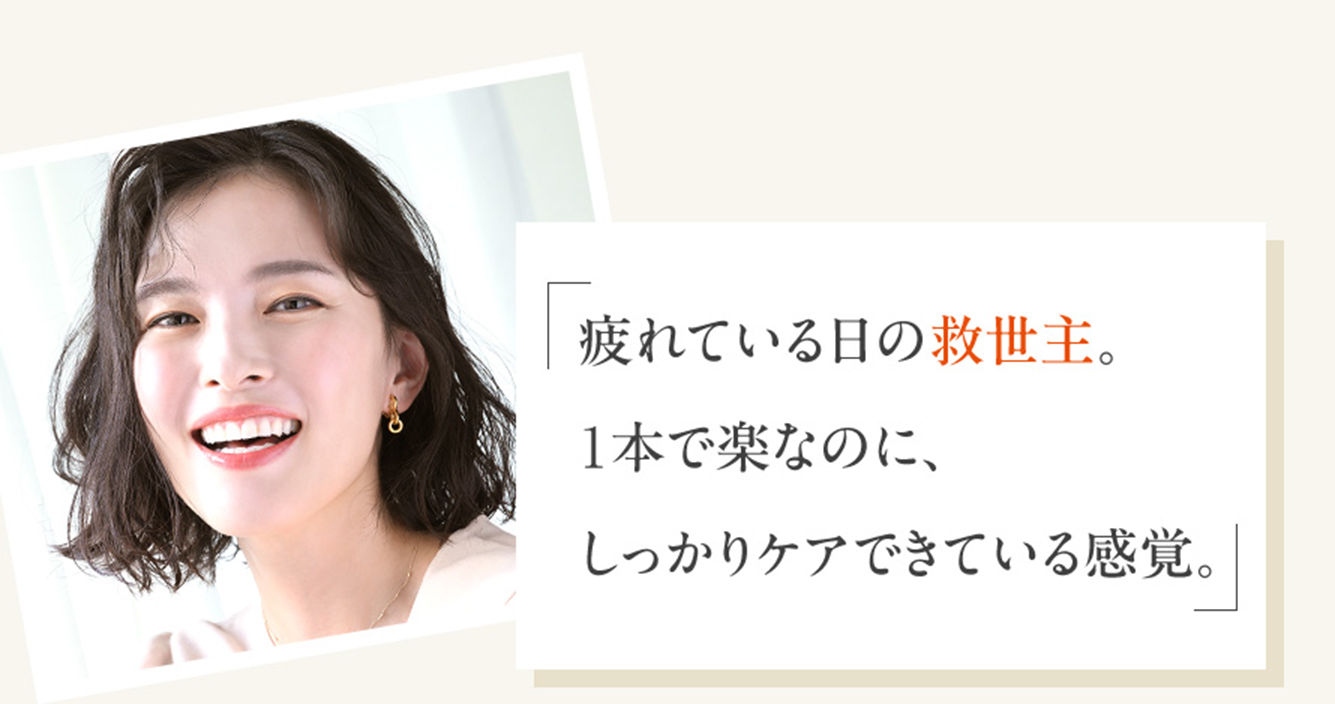 「疲れている日の救世主。1本で楽なのに、しっかりケアできている感覚。」