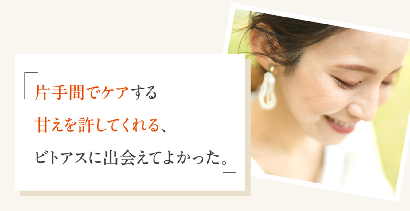 「片手間でケアする甘えを許してくれる、ビトアスに出会えてよかった。」
