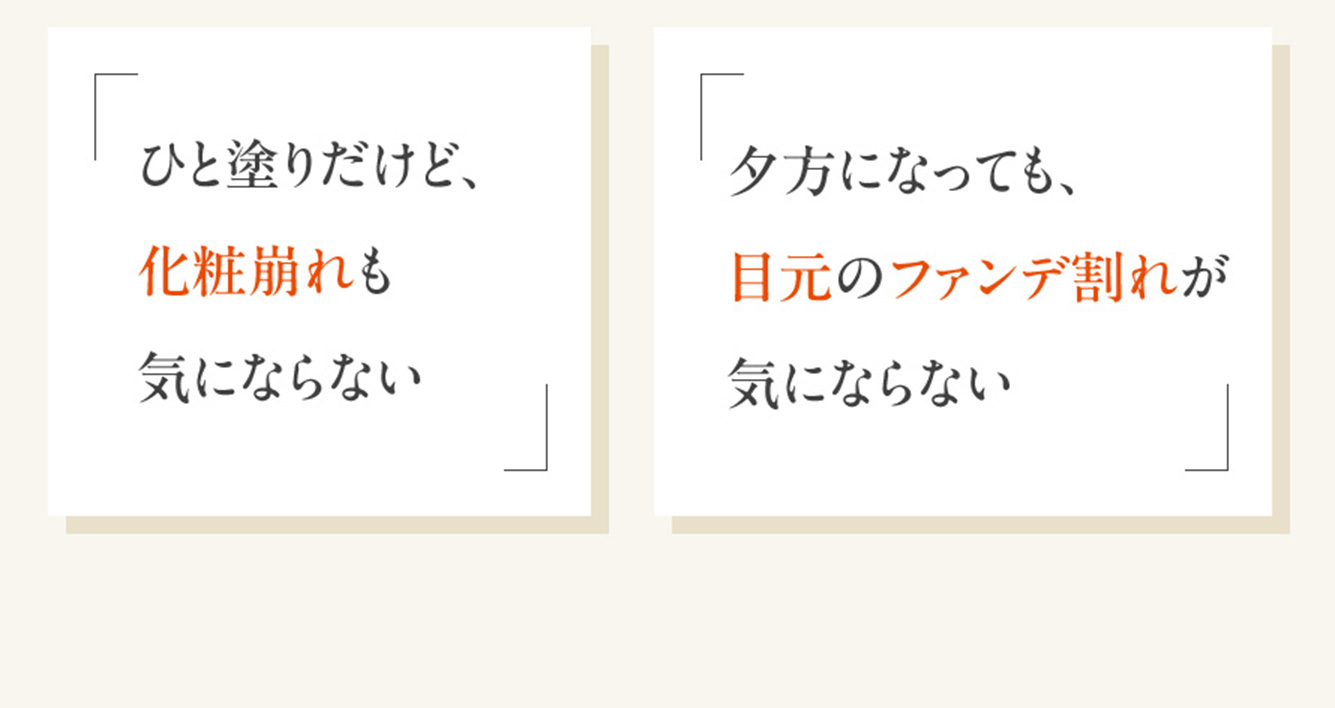 「ひと塗り※だけど、化粧崩れも気にならない」「夕方になっても、目元のファンデ割れが気にならない」