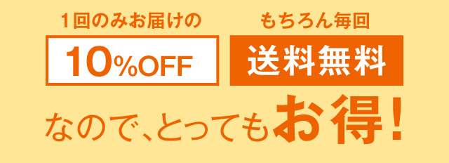 1回のみお届け分10％OFF もちろん毎回送料無料 なので、とってもお得！