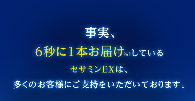 事実、6秒に1本お届け※1しているセサミンEXは、多くのお客様にご支持をいただいております。