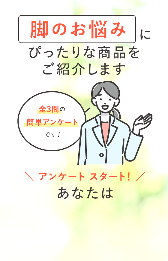 脚のお悩みにぴったりな商品をご紹介します 全3問の簡単アンケートです！　＼アンケートスタート！／あなたは 