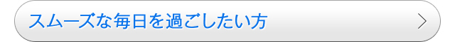 スムーズな毎日を過ごしたい方