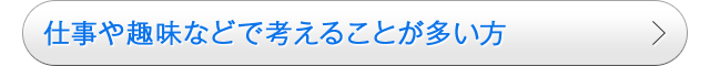 仕事や趣味などで考えることが多い方