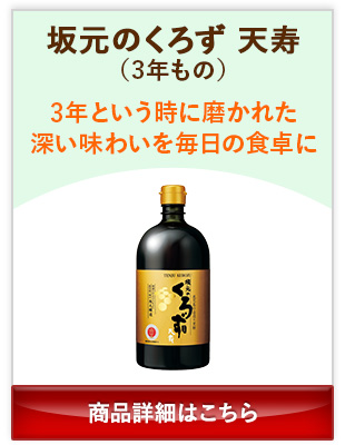 坂元のくろず天寿(3年もの) 3年という時に磨かれた深い味わいを毎日の食卓に 商品詳細はこちら