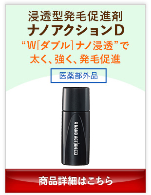 浸透型発毛促進剤ナノアクションD “W[ダブル]ナノ浸透”で太く、強く、発毛促進 医薬部外品 商品詳細はこちら