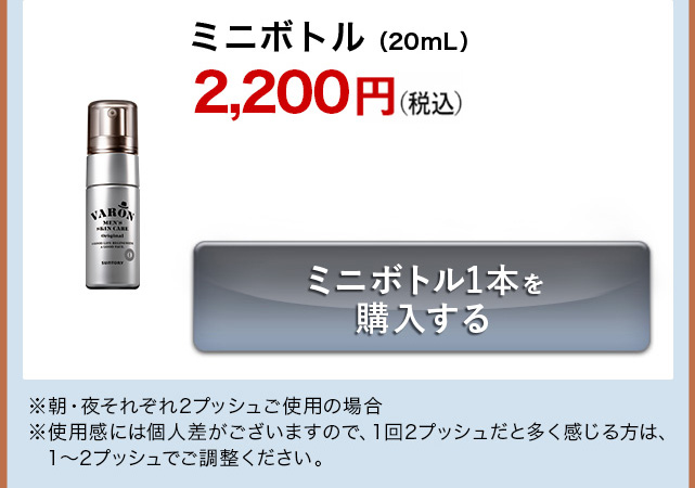ミニボトル（20mL）2,200円（税込）ミニボトル1本を購入する ※朝・夜それぞれ2プッシュご使用の場合 ※使用感には個人差がございますので、1回2プッシュだと多く感じる方は、1～2プッシュでご調整ください。
