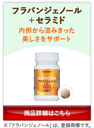 フラバンジェノール+セラミド 内側から澄みきった美しさをサポート 商品詳細はこちら